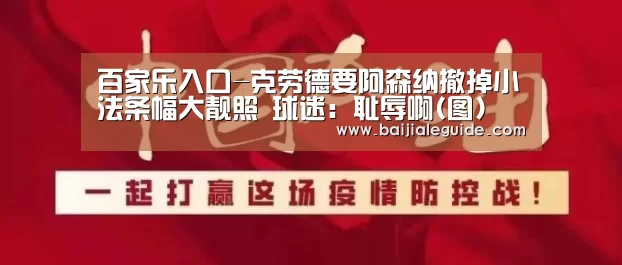 百家乐入口-克劳德要阿森纳撤掉小法条幅大靓照 球迷:耻辱啊(图)(图1) 澳门线上百家乐直播