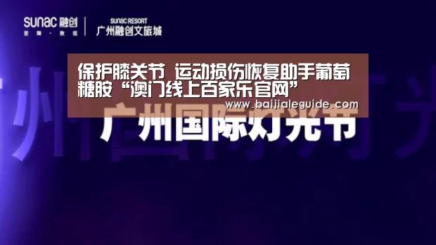 保护膝关节 运动损伤恢复助手葡萄糖胺“澳门线上百家乐官网”(图3) 澳门线上百家乐官网