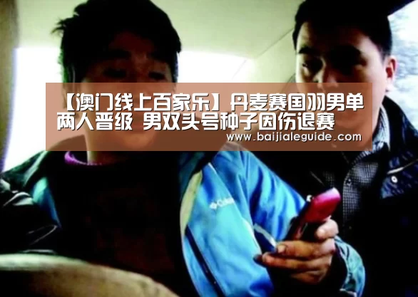 【澳门线上百家乐】丹麦赛国羽男单两人晋级 男双头号种子因伤退赛(图1) 澳门线上百家乐官网
