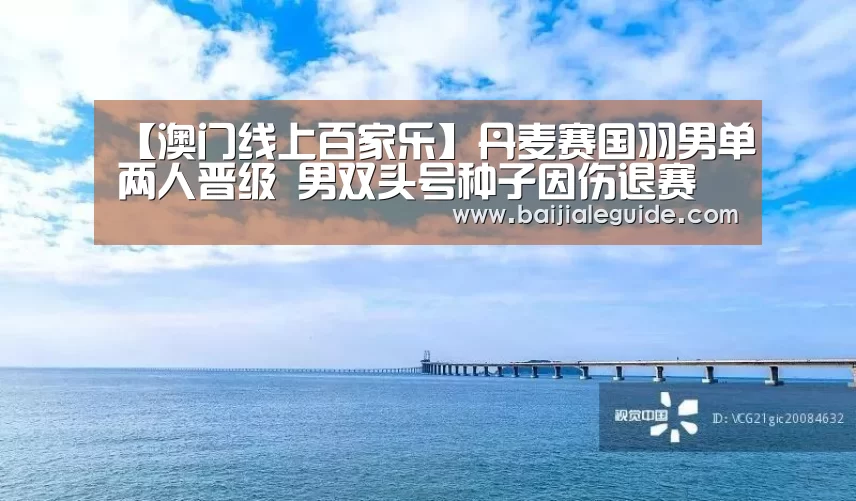 【澳门线上百家乐】丹麦赛国羽男单两人晋级 男双头号种子因伤退赛(图2) 澳门线上百家乐